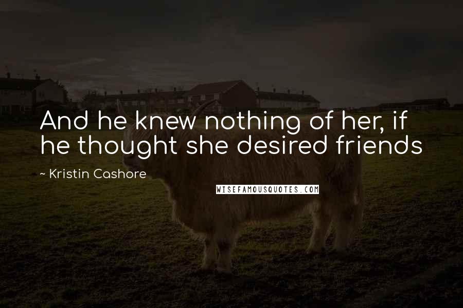 Kristin Cashore Quotes: And he knew nothing of her, if he thought she desired friends