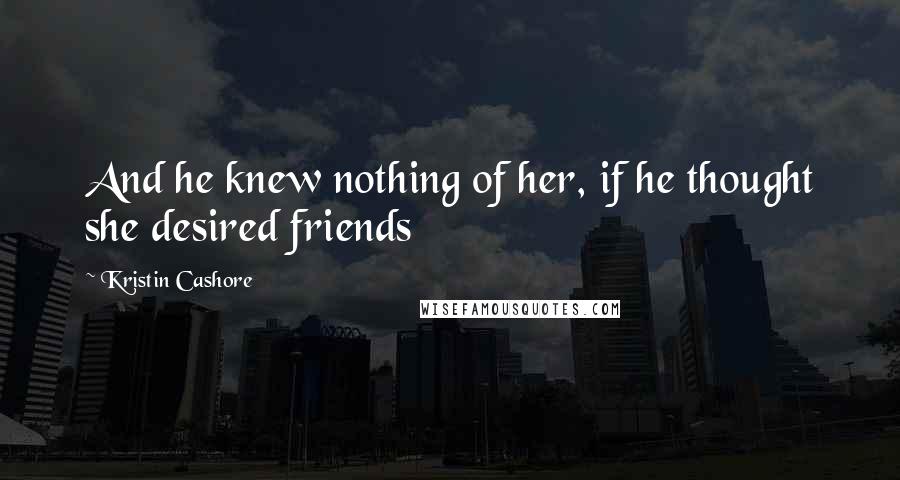 Kristin Cashore Quotes: And he knew nothing of her, if he thought she desired friends