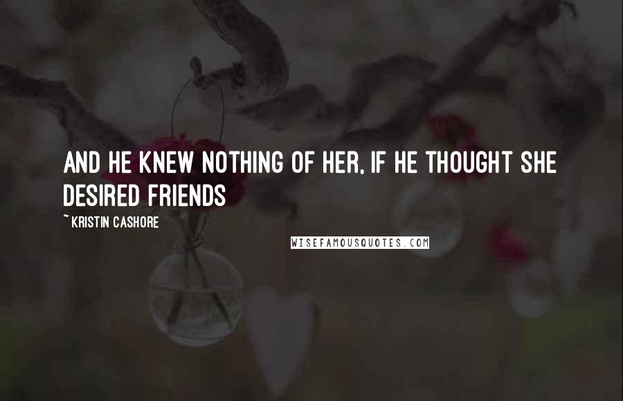 Kristin Cashore Quotes: And he knew nothing of her, if he thought she desired friends