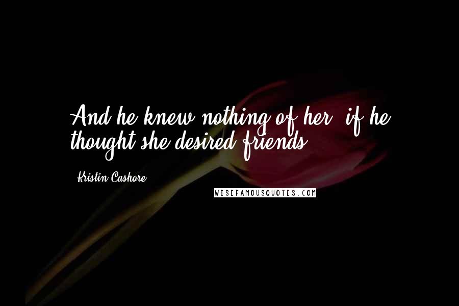 Kristin Cashore Quotes: And he knew nothing of her, if he thought she desired friends