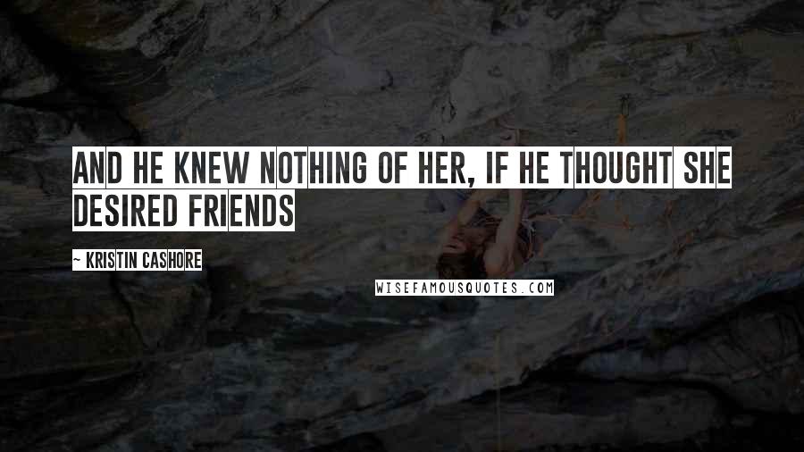 Kristin Cashore Quotes: And he knew nothing of her, if he thought she desired friends