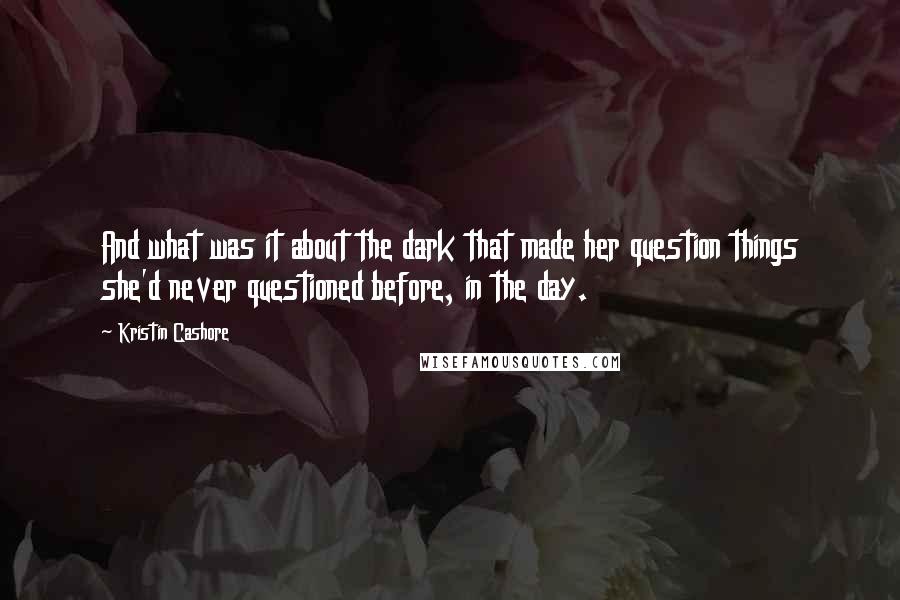 Kristin Cashore Quotes: And what was it about the dark that made her question things she'd never questioned before, in the day.