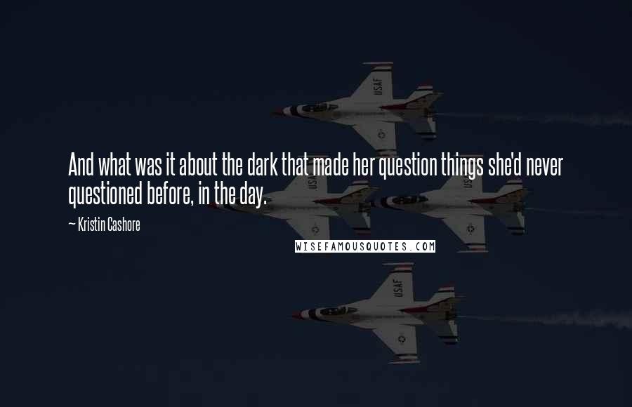 Kristin Cashore Quotes: And what was it about the dark that made her question things she'd never questioned before, in the day.