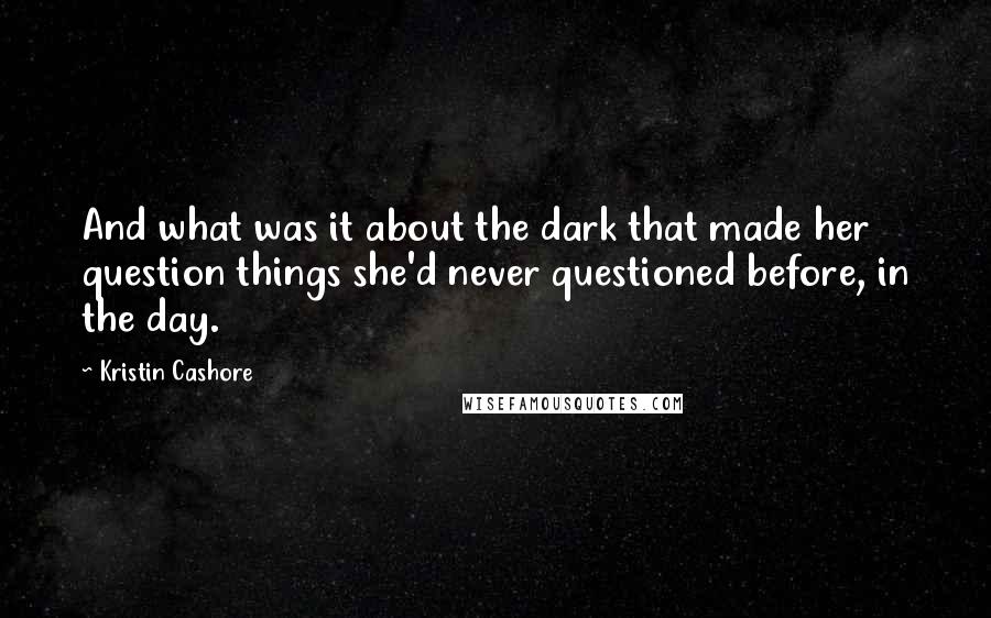 Kristin Cashore Quotes: And what was it about the dark that made her question things she'd never questioned before, in the day.