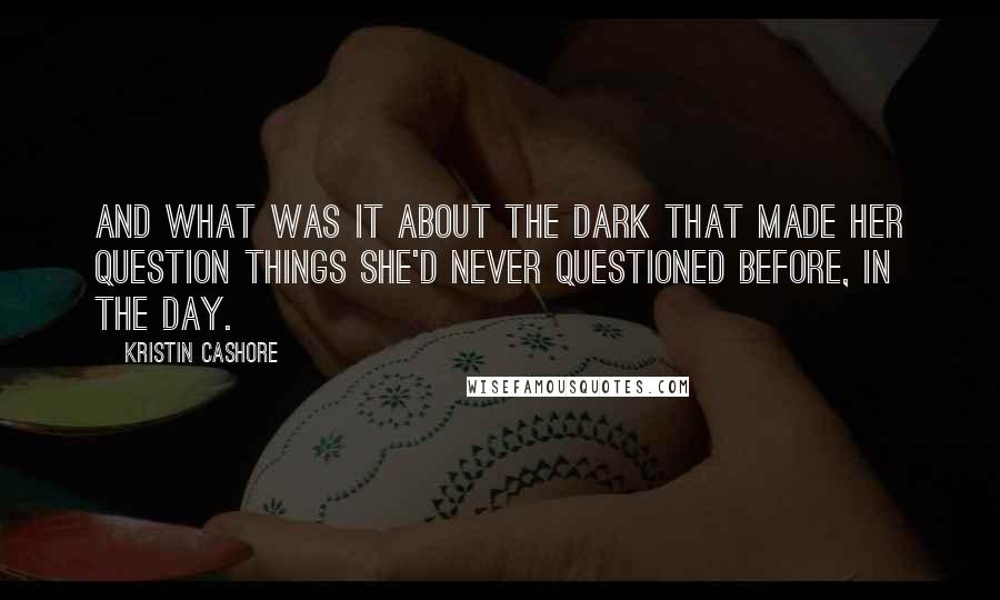 Kristin Cashore Quotes: And what was it about the dark that made her question things she'd never questioned before, in the day.