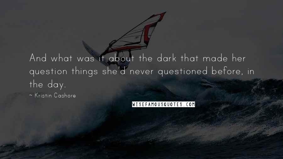 Kristin Cashore Quotes: And what was it about the dark that made her question things she'd never questioned before, in the day.