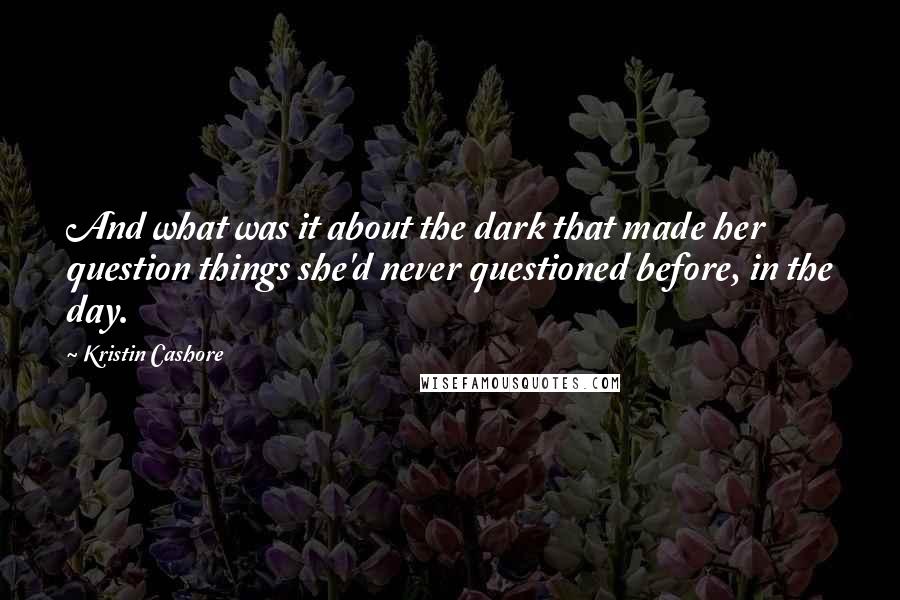 Kristin Cashore Quotes: And what was it about the dark that made her question things she'd never questioned before, in the day.