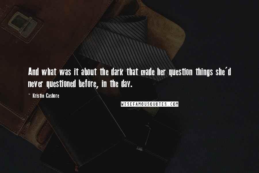 Kristin Cashore Quotes: And what was it about the dark that made her question things she'd never questioned before, in the day.