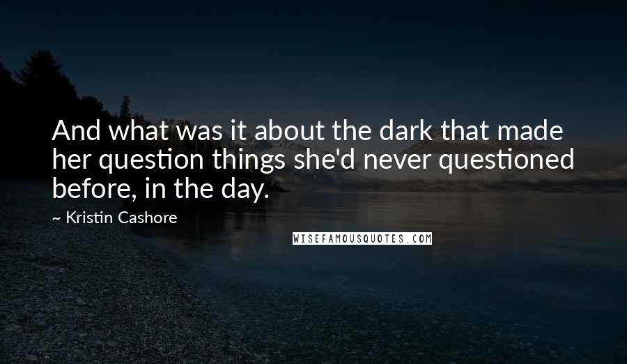 Kristin Cashore Quotes: And what was it about the dark that made her question things she'd never questioned before, in the day.