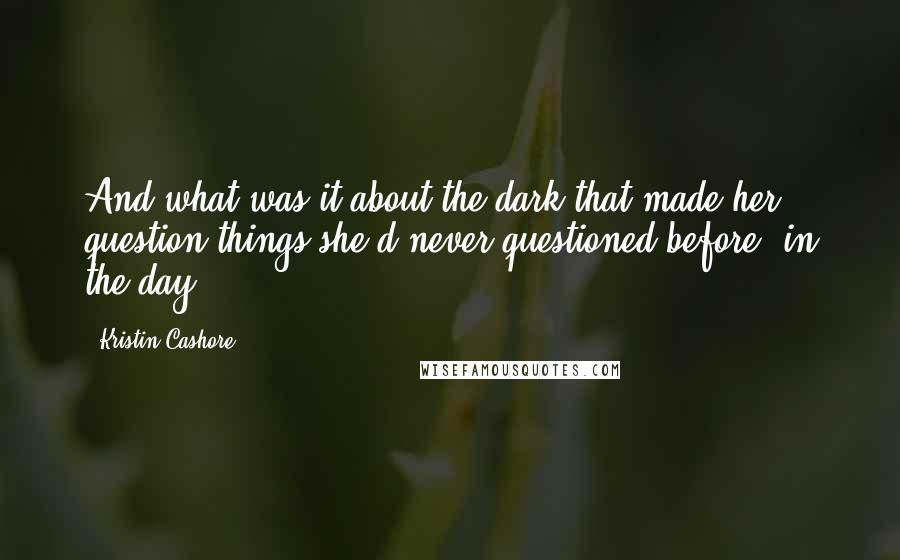 Kristin Cashore Quotes: And what was it about the dark that made her question things she'd never questioned before, in the day.