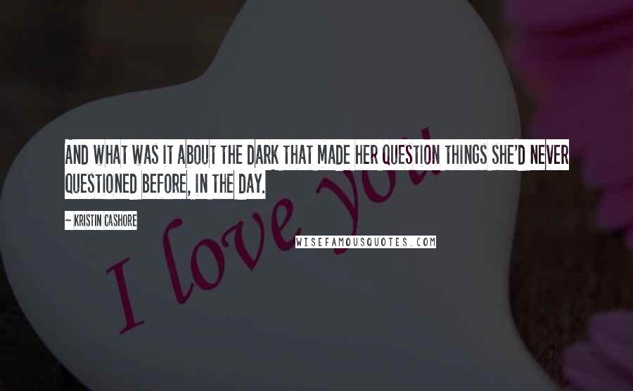 Kristin Cashore Quotes: And what was it about the dark that made her question things she'd never questioned before, in the day.