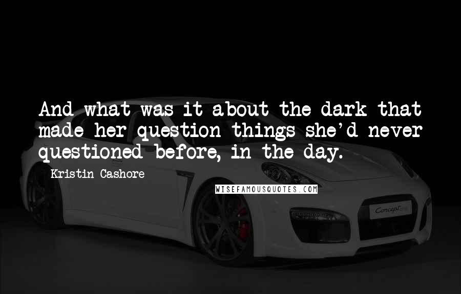 Kristin Cashore Quotes: And what was it about the dark that made her question things she'd never questioned before, in the day.