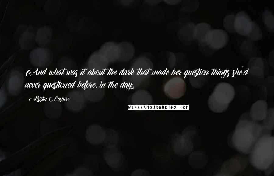 Kristin Cashore Quotes: And what was it about the dark that made her question things she'd never questioned before, in the day.