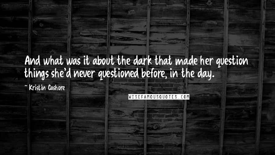 Kristin Cashore Quotes: And what was it about the dark that made her question things she'd never questioned before, in the day.