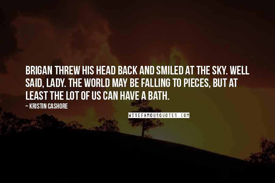 Kristin Cashore Quotes: Brigan threw his head back and smiled at the sky. Well said, Lady. The world may be falling to pieces, but at least the lot of us can have a bath.