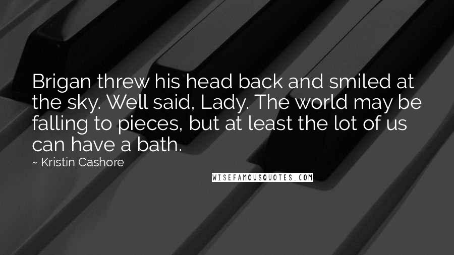 Kristin Cashore Quotes: Brigan threw his head back and smiled at the sky. Well said, Lady. The world may be falling to pieces, but at least the lot of us can have a bath.