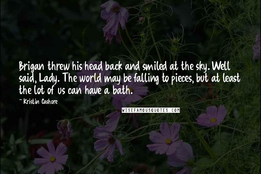 Kristin Cashore Quotes: Brigan threw his head back and smiled at the sky. Well said, Lady. The world may be falling to pieces, but at least the lot of us can have a bath.