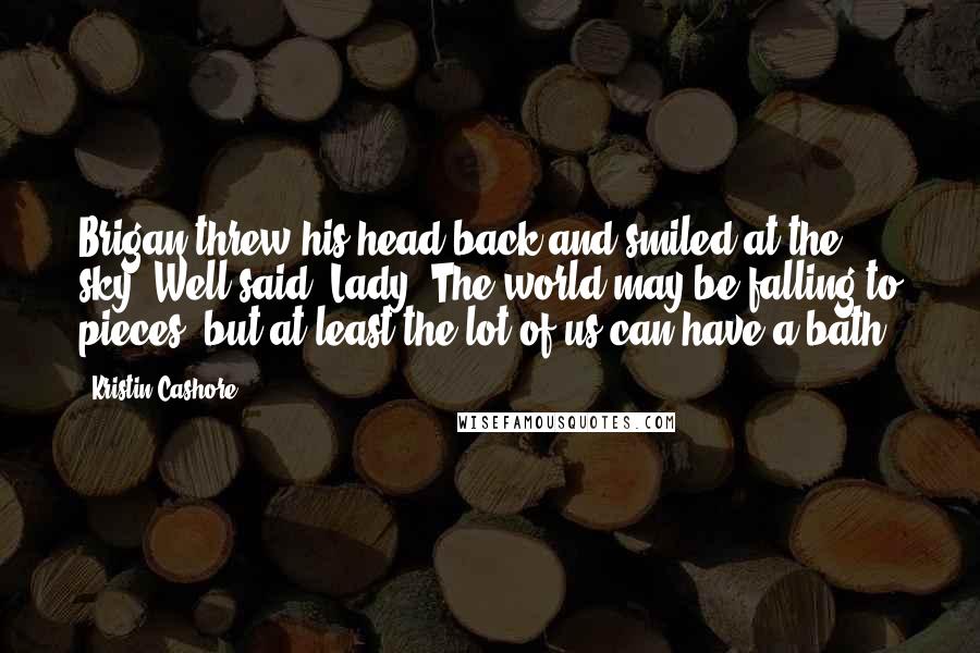 Kristin Cashore Quotes: Brigan threw his head back and smiled at the sky. Well said, Lady. The world may be falling to pieces, but at least the lot of us can have a bath.