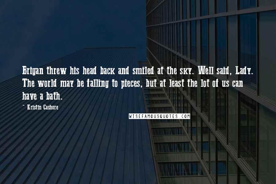 Kristin Cashore Quotes: Brigan threw his head back and smiled at the sky. Well said, Lady. The world may be falling to pieces, but at least the lot of us can have a bath.