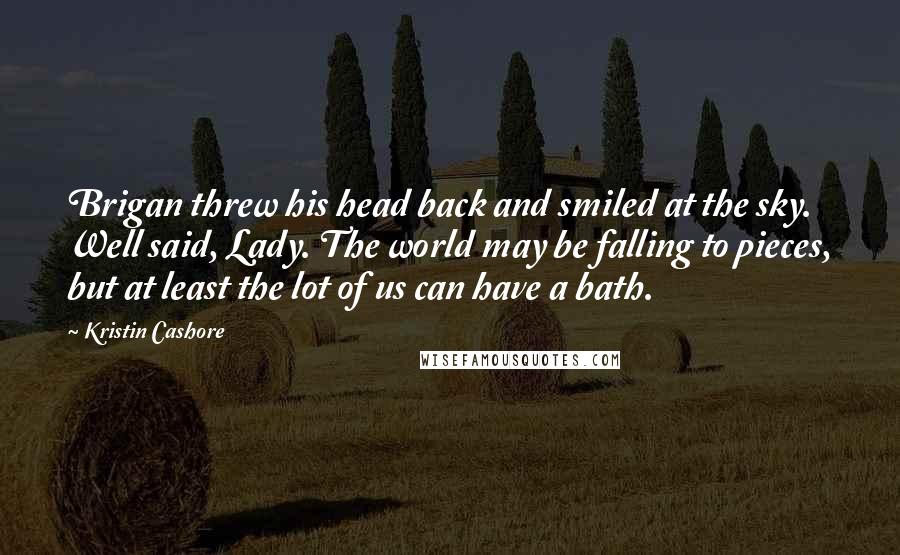 Kristin Cashore Quotes: Brigan threw his head back and smiled at the sky. Well said, Lady. The world may be falling to pieces, but at least the lot of us can have a bath.