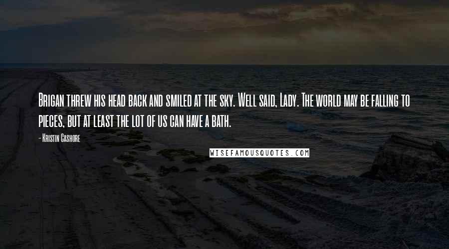 Kristin Cashore Quotes: Brigan threw his head back and smiled at the sky. Well said, Lady. The world may be falling to pieces, but at least the lot of us can have a bath.