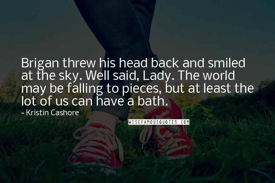 Kristin Cashore Quotes: Brigan threw his head back and smiled at the sky. Well said, Lady. The world may be falling to pieces, but at least the lot of us can have a bath.