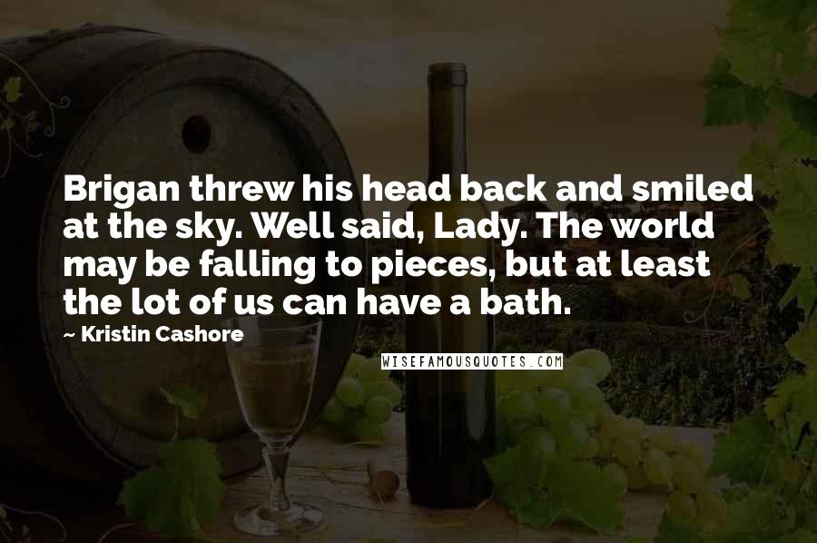 Kristin Cashore Quotes: Brigan threw his head back and smiled at the sky. Well said, Lady. The world may be falling to pieces, but at least the lot of us can have a bath.