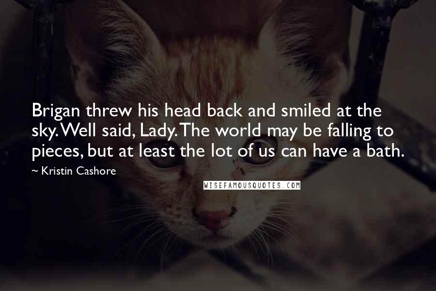 Kristin Cashore Quotes: Brigan threw his head back and smiled at the sky. Well said, Lady. The world may be falling to pieces, but at least the lot of us can have a bath.