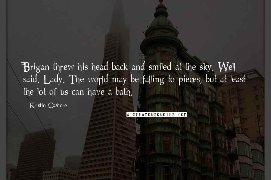 Kristin Cashore Quotes: Brigan threw his head back and smiled at the sky. Well said, Lady. The world may be falling to pieces, but at least the lot of us can have a bath.