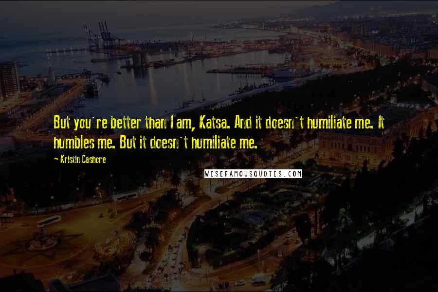 Kristin Cashore Quotes: But you're better than I am, Katsa. And it doesn't humiliate me. It humbles me. But it doesn't humiliate me.