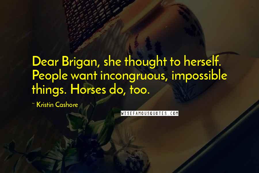 Kristin Cashore Quotes: Dear Brigan, she thought to herself. People want incongruous, impossible things. Horses do, too.