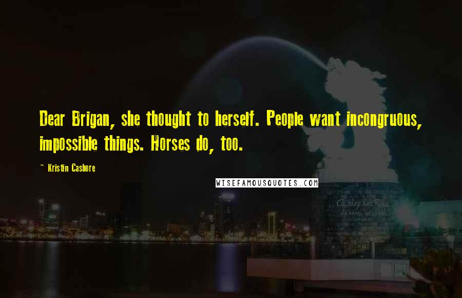 Kristin Cashore Quotes: Dear Brigan, she thought to herself. People want incongruous, impossible things. Horses do, too.