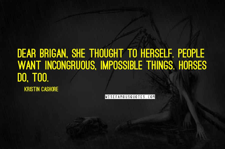 Kristin Cashore Quotes: Dear Brigan, she thought to herself. People want incongruous, impossible things. Horses do, too.