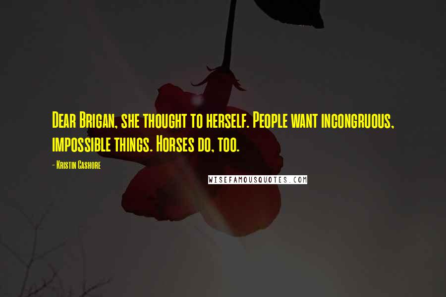 Kristin Cashore Quotes: Dear Brigan, she thought to herself. People want incongruous, impossible things. Horses do, too.