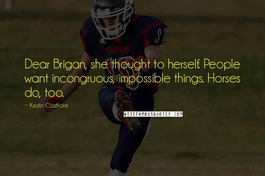 Kristin Cashore Quotes: Dear Brigan, she thought to herself. People want incongruous, impossible things. Horses do, too.