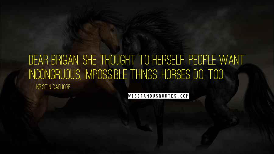 Kristin Cashore Quotes: Dear Brigan, she thought to herself. People want incongruous, impossible things. Horses do, too.