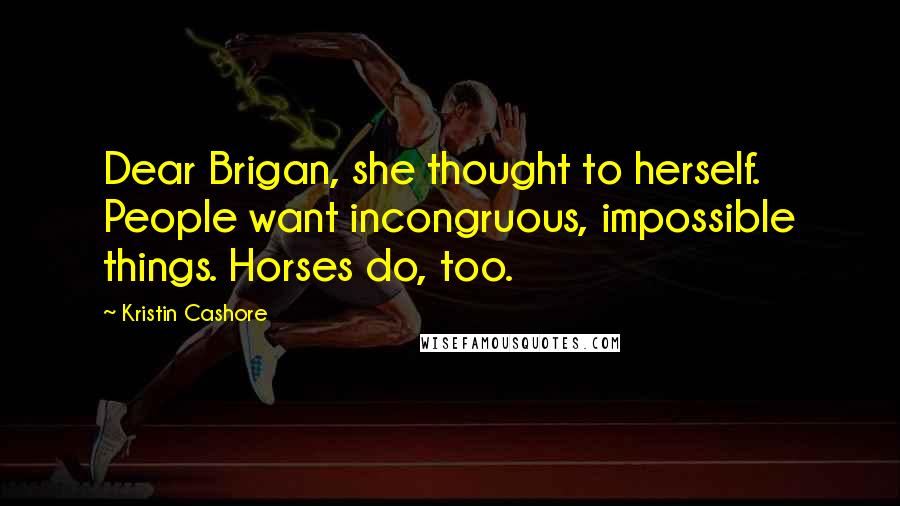 Kristin Cashore Quotes: Dear Brigan, she thought to herself. People want incongruous, impossible things. Horses do, too.