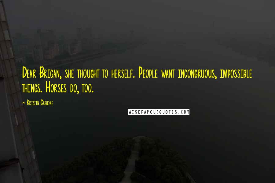 Kristin Cashore Quotes: Dear Brigan, she thought to herself. People want incongruous, impossible things. Horses do, too.