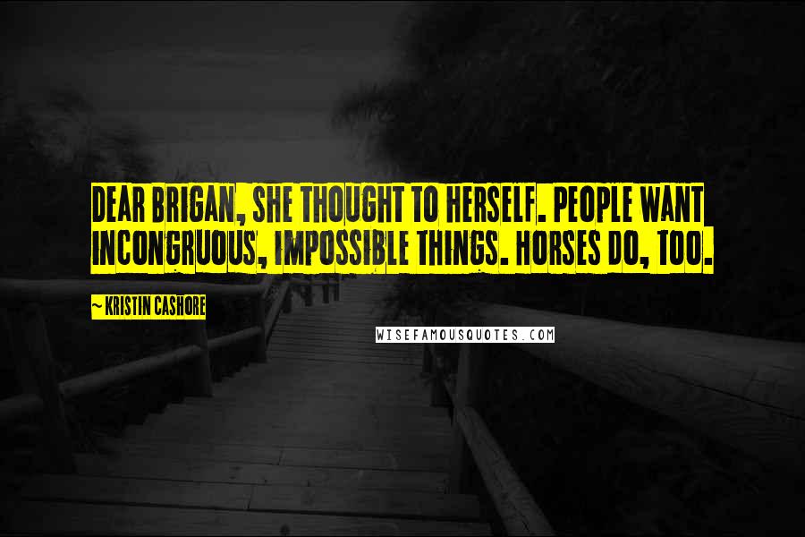 Kristin Cashore Quotes: Dear Brigan, she thought to herself. People want incongruous, impossible things. Horses do, too.