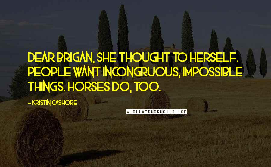 Kristin Cashore Quotes: Dear Brigan, she thought to herself. People want incongruous, impossible things. Horses do, too.