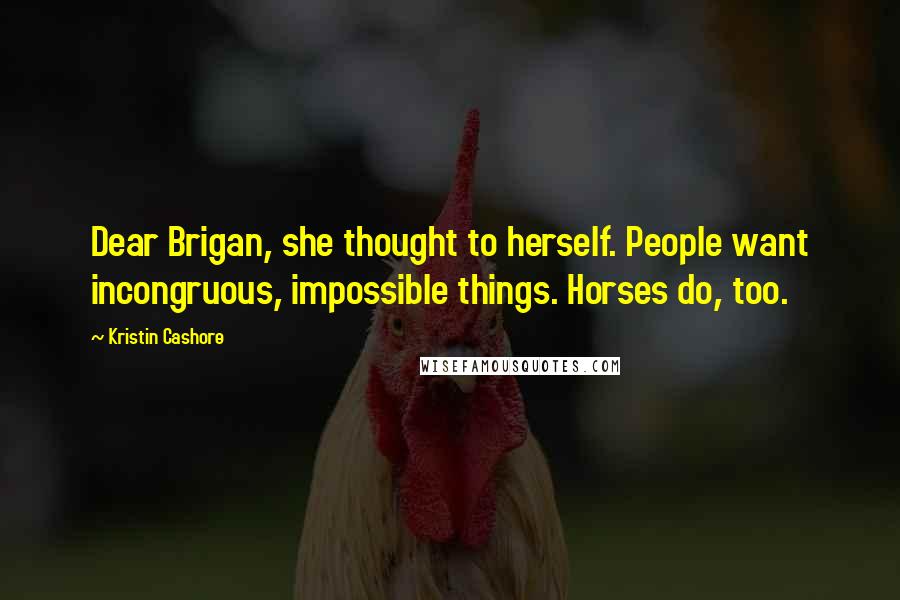 Kristin Cashore Quotes: Dear Brigan, she thought to herself. People want incongruous, impossible things. Horses do, too.