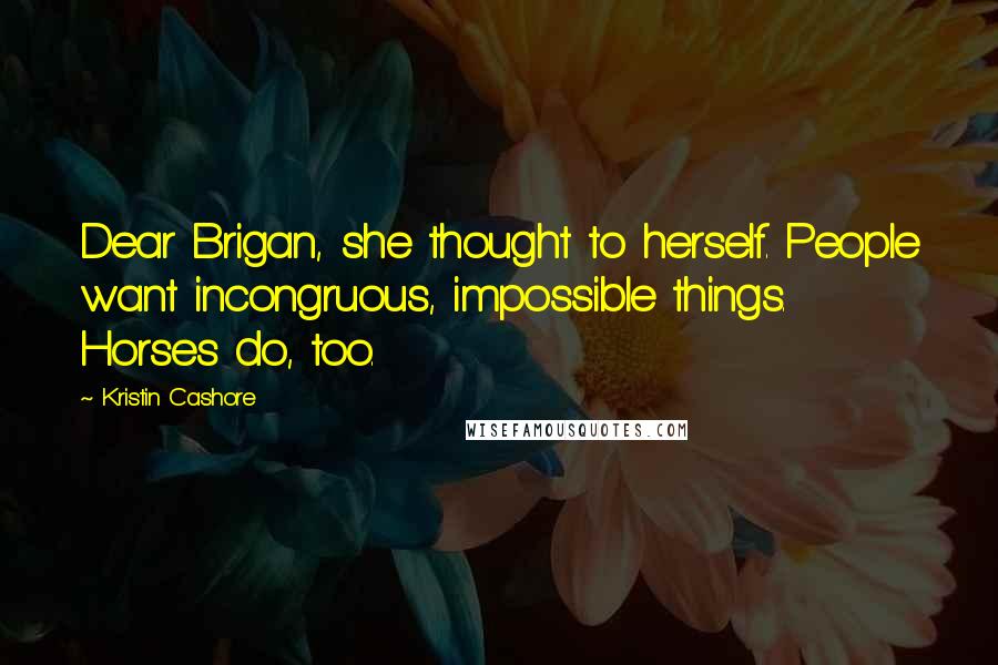 Kristin Cashore Quotes: Dear Brigan, she thought to herself. People want incongruous, impossible things. Horses do, too.