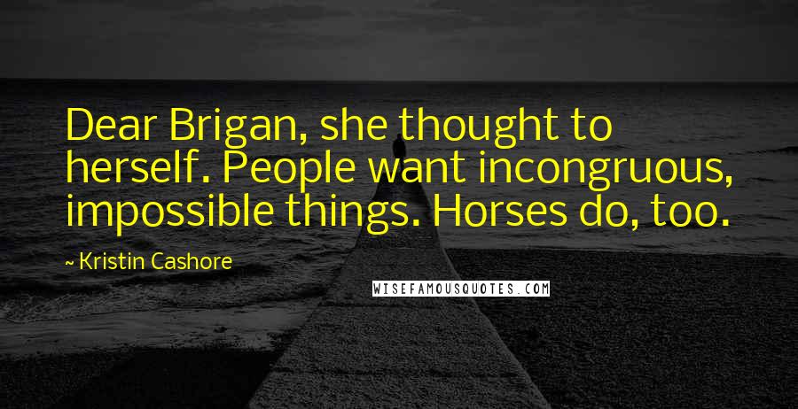 Kristin Cashore Quotes: Dear Brigan, she thought to herself. People want incongruous, impossible things. Horses do, too.