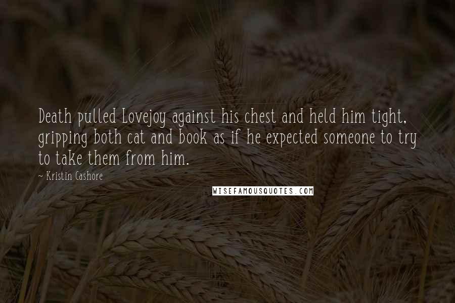 Kristin Cashore Quotes: Death pulled Lovejoy against his chest and held him tight, gripping both cat and book as if he expected someone to try to take them from him.