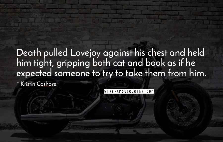 Kristin Cashore Quotes: Death pulled Lovejoy against his chest and held him tight, gripping both cat and book as if he expected someone to try to take them from him.