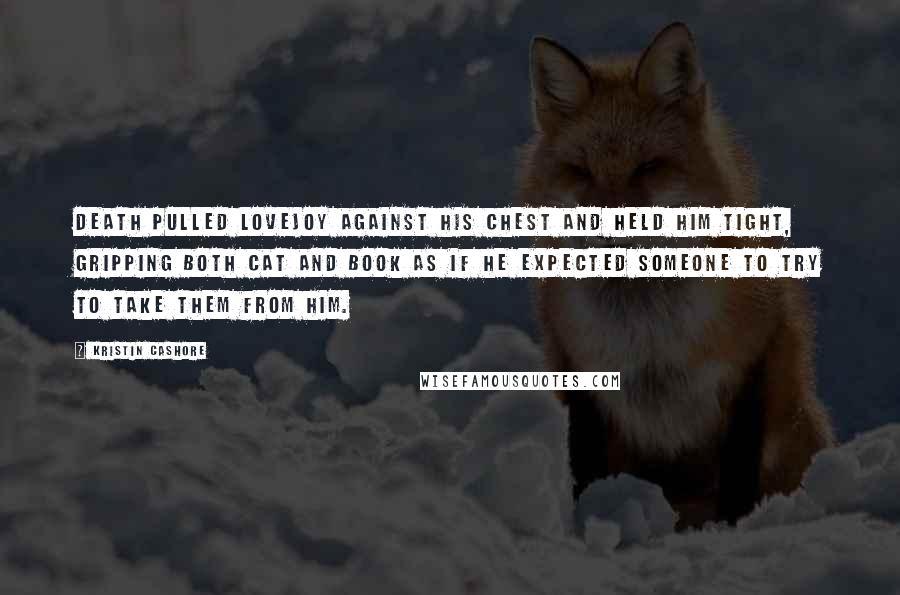 Kristin Cashore Quotes: Death pulled Lovejoy against his chest and held him tight, gripping both cat and book as if he expected someone to try to take them from him.