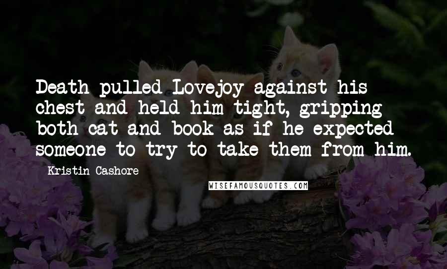 Kristin Cashore Quotes: Death pulled Lovejoy against his chest and held him tight, gripping both cat and book as if he expected someone to try to take them from him.