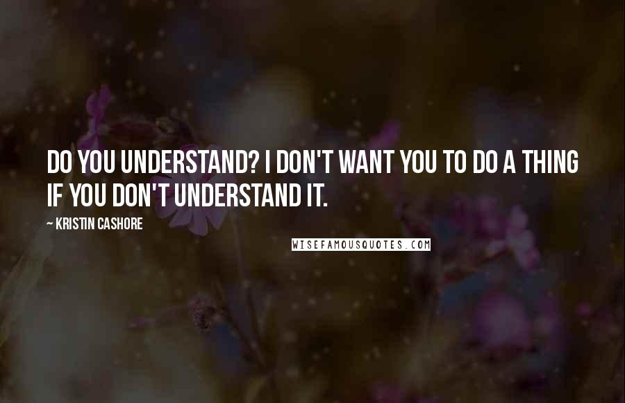 Kristin Cashore Quotes: Do you understand? I don't want you to do a thing if you don't understand it.
