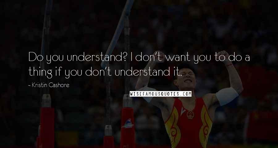 Kristin Cashore Quotes: Do you understand? I don't want you to do a thing if you don't understand it.