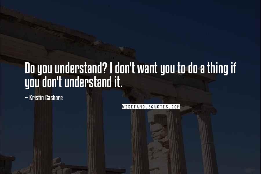 Kristin Cashore Quotes: Do you understand? I don't want you to do a thing if you don't understand it.